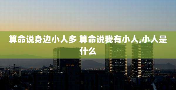 算命说身边小人多 算命说我有小人,小人是什么