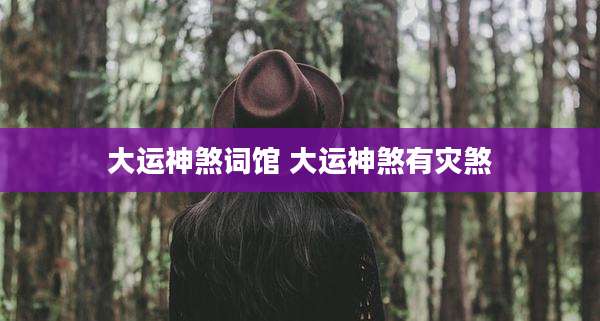 大运神煞词馆 大运神煞有灾煞