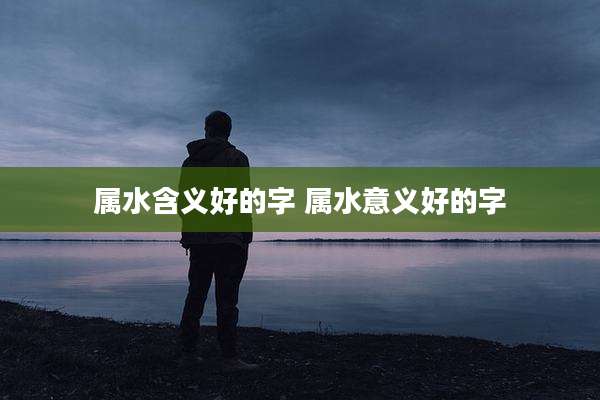 属水含义好的字 属水意义好的字