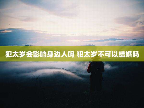 犯太岁会影响身边人吗 犯太岁不可以结婚吗