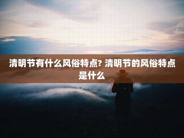 清明节有什么风俗特点? 清明节的风俗特点是什么