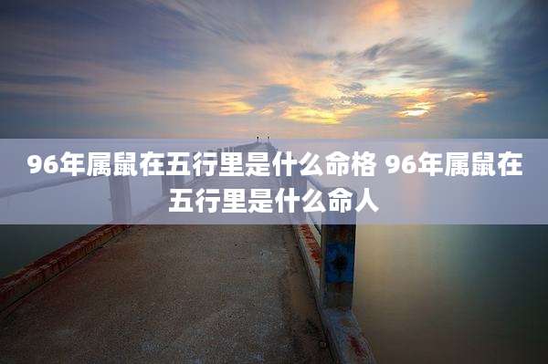 96年属鼠在五行里是什么命格 96年属鼠在五行里是什么命人