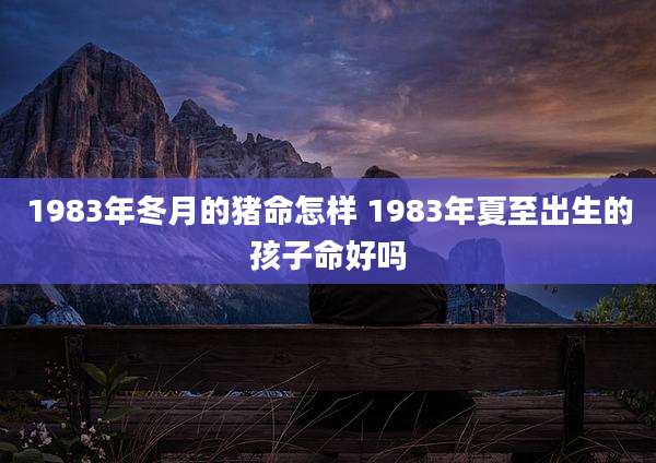 1983年冬月的猪命怎样 1983年夏至出生的孩子命好吗