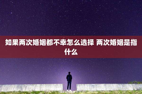 如果两次婚姻都不幸怎么选择 两次婚姻是指什么