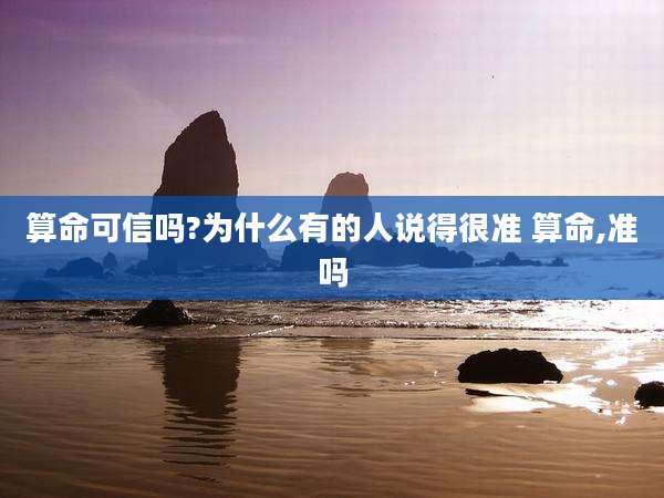 算命可信吗?为什么有的人说得很准 算命,准吗