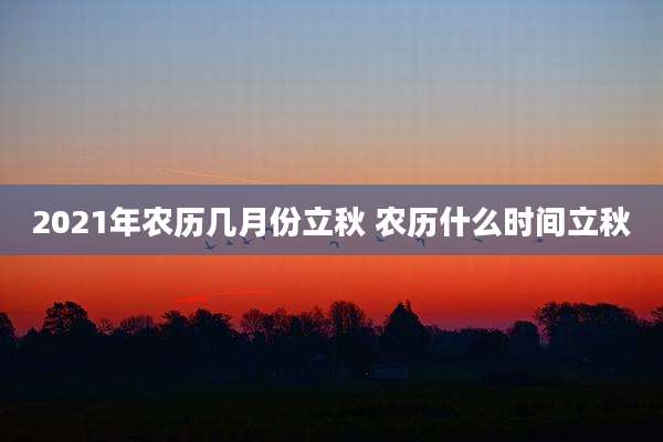 2021年农历几月份立秋 农历什么时间立秋
