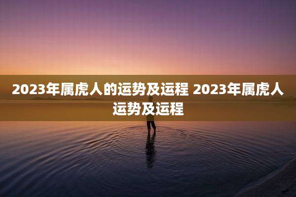 2023年属虎人的运势及运程 2023年属虎人运势及运程
