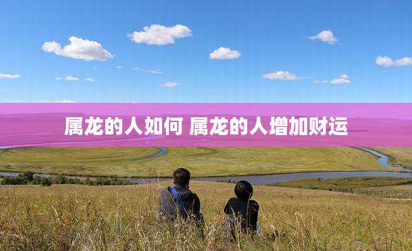 属龙的人如何 属龙的人增加财运
