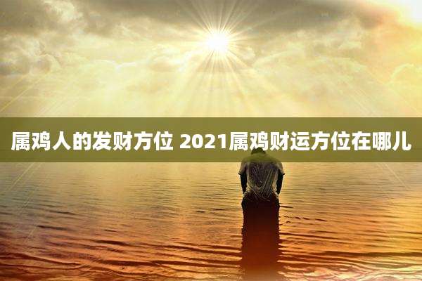 属鸡人的发财方位 2021属鸡财运方位在哪儿