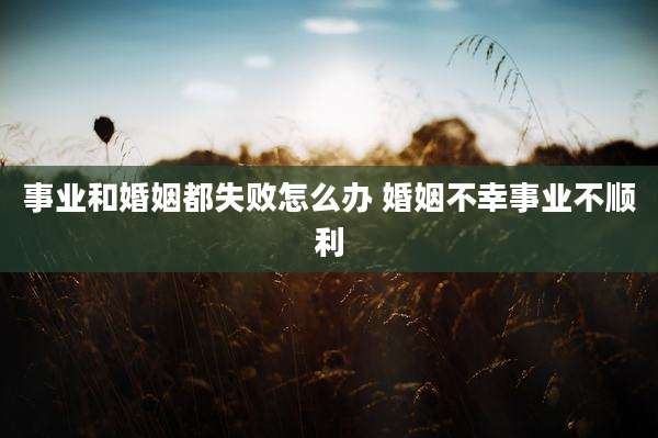 事业和婚姻都失败怎么办 婚姻不幸事业不顺利