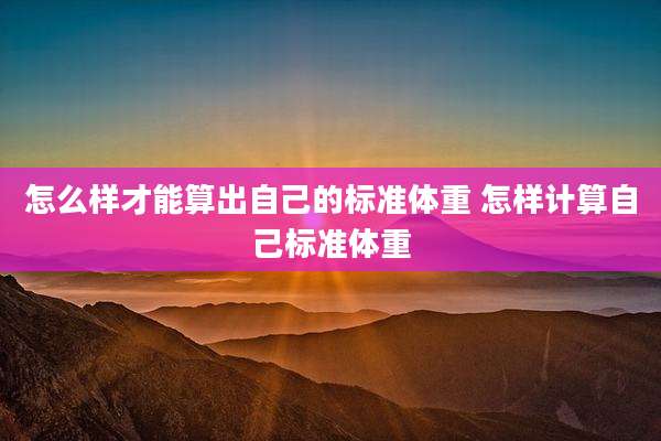怎么样才能算出自己的标准体重 怎样计算自己标准体重
