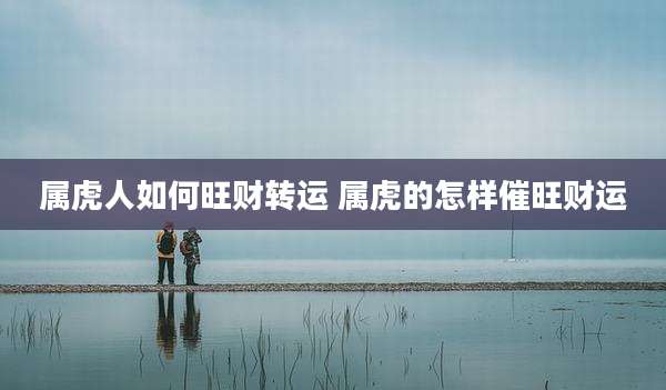 属虎人如何旺财转运 属虎的怎样催旺财运