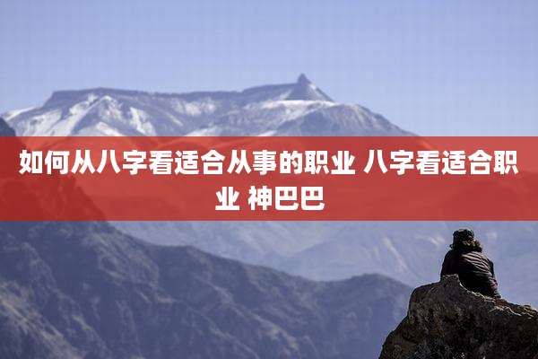 如何从八字看适合从事的职业 八字看适合职业 神巴巴
