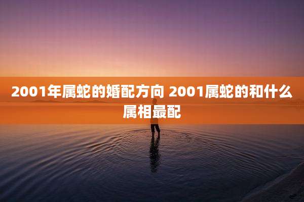 2001年属蛇的婚配方向 2001属蛇的和什么属相最配