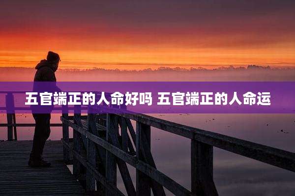 五官端正的人命好吗 五官端正的人命运