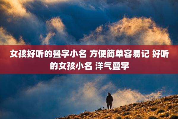 女孩好听的叠字小名 方便简单容易记 好听的女孩小名 洋气叠字