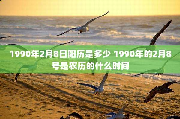 1990年2月8日阳历是多少 1990年的2月8号是农历的什么时间