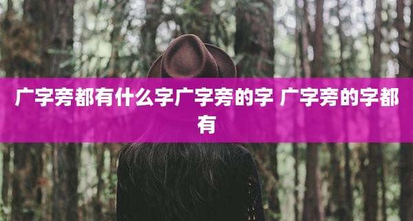 广字旁都有什么字广字旁的字 广字旁的字都有