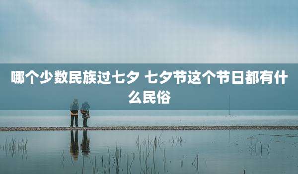 哪个少数民族过七夕 七夕节这个节日都有什么民俗