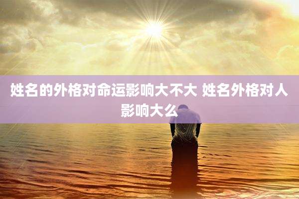 姓名的外格对命运影响大不大 姓名外格对人影响大么
