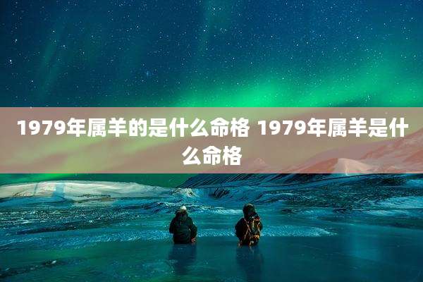 1979年属羊的是什么命格 1979年属羊是什么命格