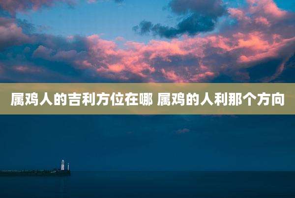 属鸡人的吉利方位在哪 属鸡的人利那个方向