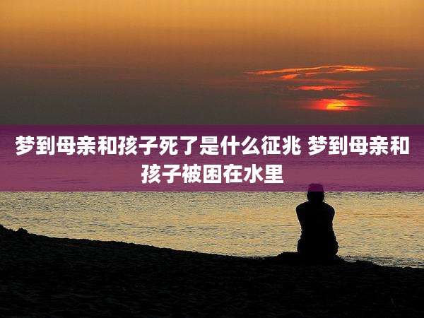 梦到母亲和孩子死了是什么征兆 梦到母亲和孩子被困在水里