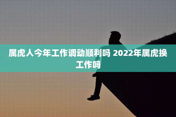 属虎人今年工作调动顺利吗 2022年属虎换工作吗