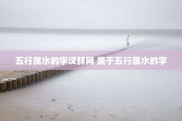 五行属水的字汉辞网 属于五行属水的字