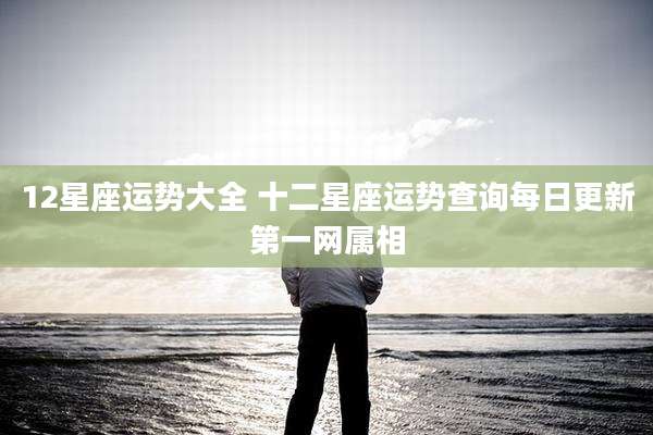 12星座运势大全 十二星座运势查询每日更新第一网属相