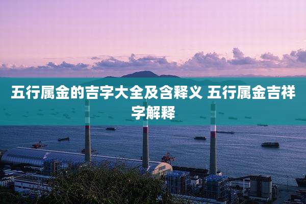 五行属金的吉字大全及含释义 五行属金吉祥字解释