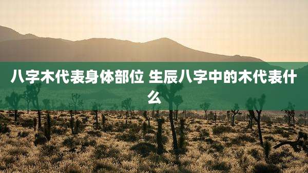 八字木代表身体部位 生辰八字中的木代表什么