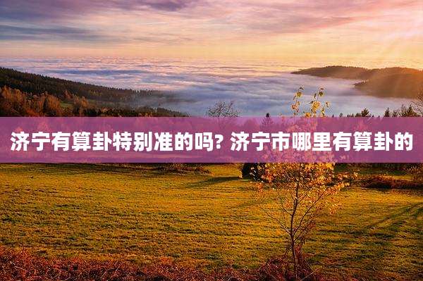 济宁有算卦特别准的吗? 济宁市哪里有算卦的