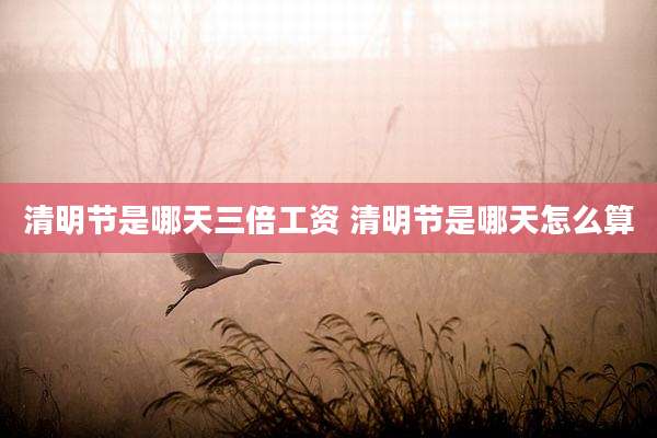 清明节是哪天三倍工资 清明节是哪天怎么算
