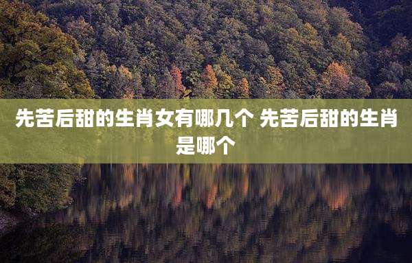 先苦后甜的生肖女有哪几个 先苦后甜的生肖是哪个