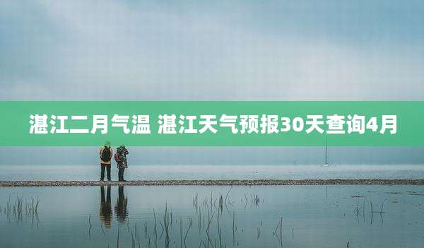 湛江二月气温 湛江天气预报30天查询4月