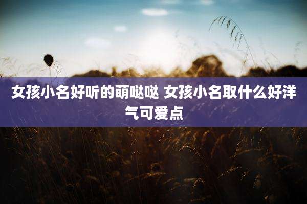 女孩小名好听的萌哒哒 女孩小名取什么好洋气可爱点