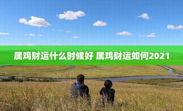 属鸡财运什么时候好 属鸡财运如何2021