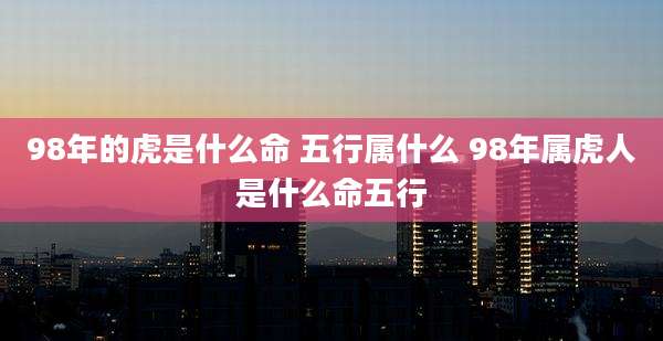 98年的虎是什么命 五行属什么 98年属虎人是什么命五行
