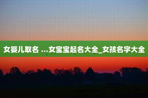 女婴儿取名 ...女宝宝起名大全_女孩名字大全