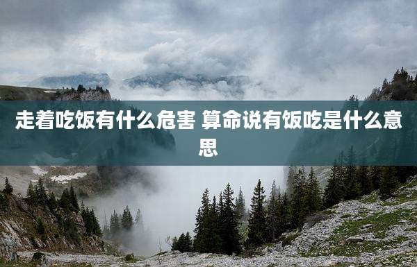 走着吃饭有什么危害 算命说有饭吃是什么意思