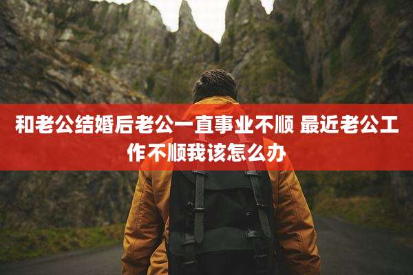和老公结婚后老公一直事业不顺 最近老公工作不顺我该怎么办