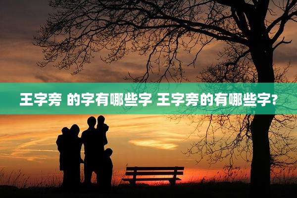 王字旁 的字有哪些字 王字旁的有哪些字?