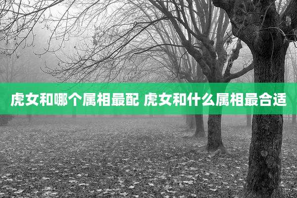 虎女和哪个属相最配 虎女和什么属相最合适