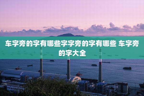车字旁的字有哪些字字旁的字有哪些 车字旁的字大全