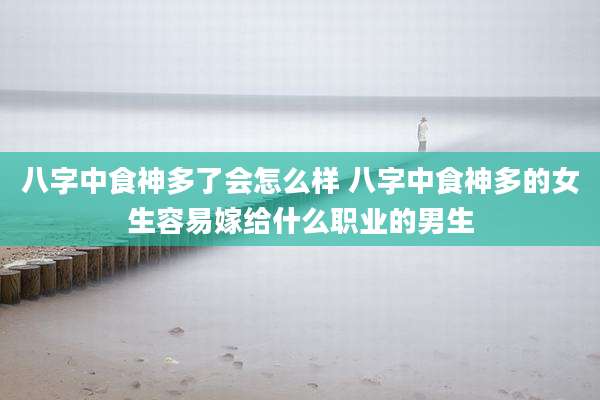 八字中食神多了会怎么样 八字中食神多的女生容易嫁给什么职业的男生
