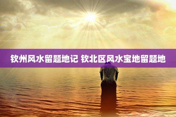 钦州风水留题地记 钦北区风水宝地留题地