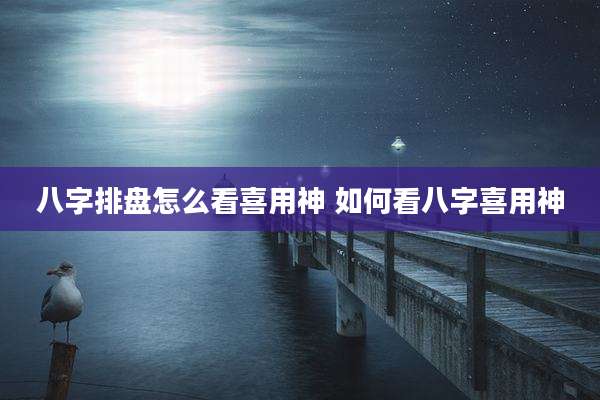 八字排盘怎么看喜用神 如何看八字喜用神