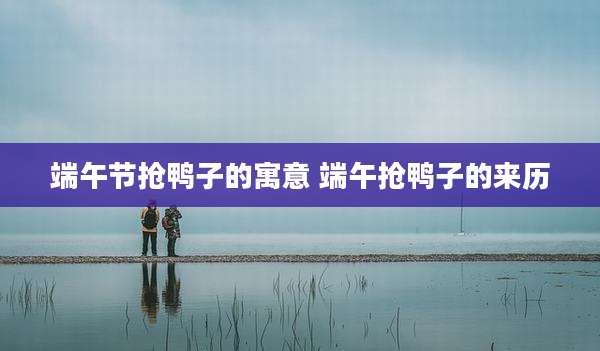 端午节抢鸭子的寓意 端午抢鸭子的来历