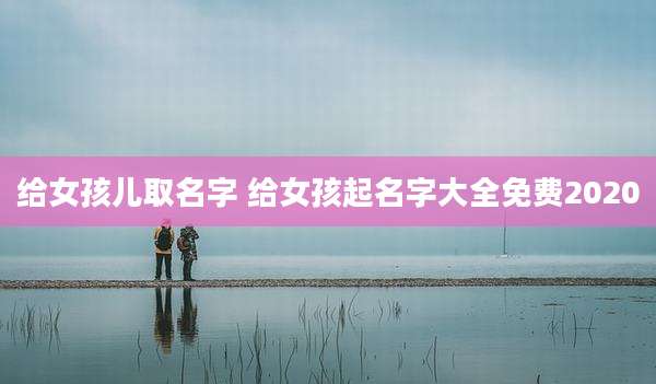 给女孩儿取名字 给女孩起名字大全免费2020
